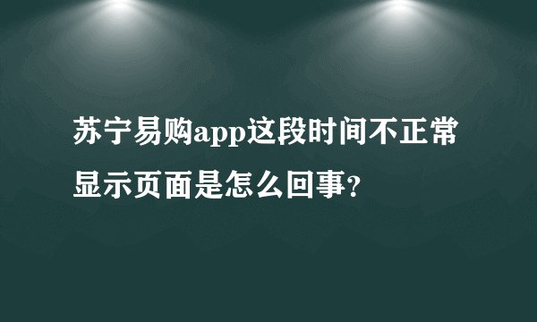 苏宁易购app这段时间不正常显示页面是怎么回事？