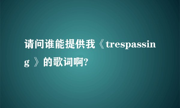 请问谁能提供我《trespassing 》的歌词啊?