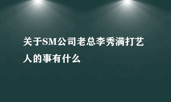 关于SM公司老总李秀满打艺人的事有什么