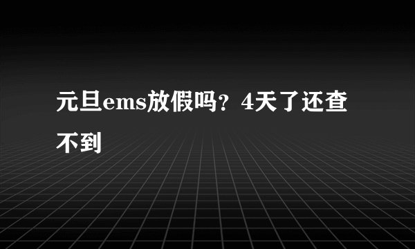 元旦ems放假吗？4天了还查不到