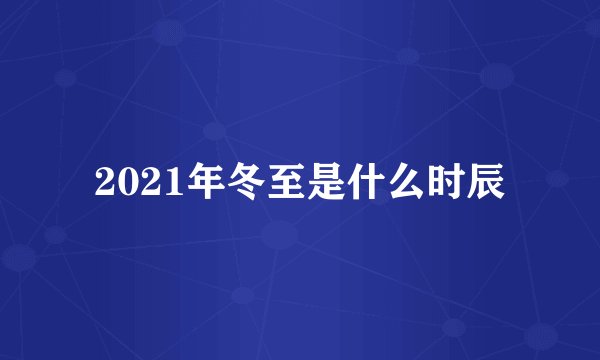 2021年冬至是什么时辰