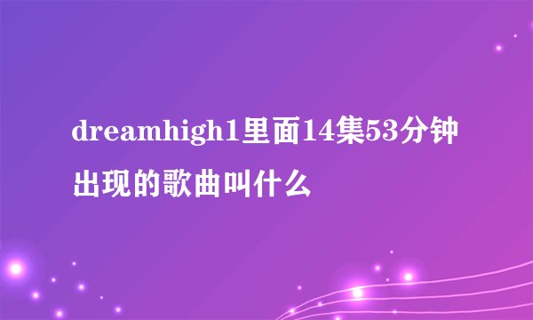 dreamhigh1里面14集53分钟出现的歌曲叫什么