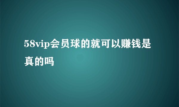 58vip会员球的就可以赚钱是真的吗