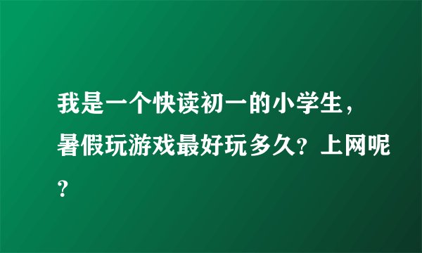 我是一个快读初一的小学生，暑假玩游戏最好玩多久？上网呢？