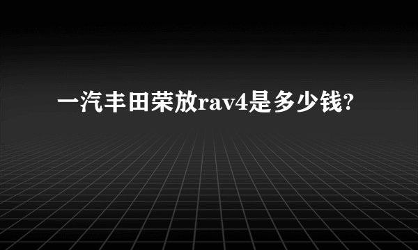 一汽丰田荣放rav4是多少钱?