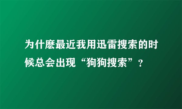 为什麽最近我用迅雷搜索的时候总会出现“狗狗搜索”？