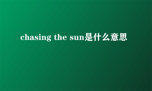 chasing the sun是什么意思