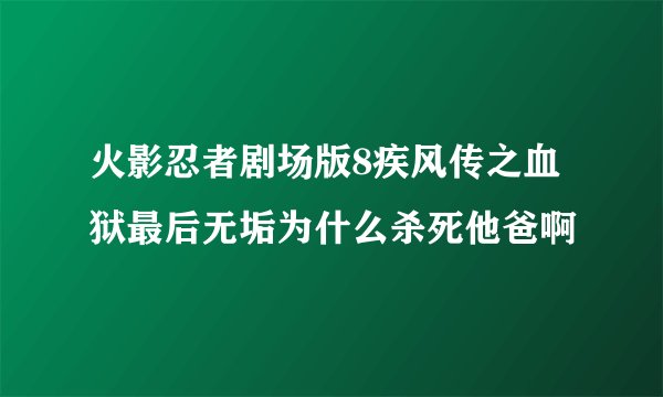 火影忍者剧场版8疾风传之血狱最后无垢为什么杀死他爸啊