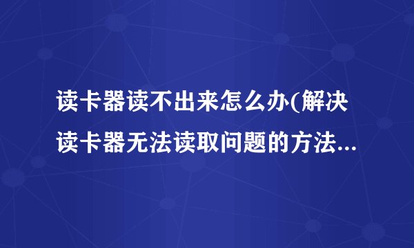 读卡器读不出来怎么办(解决读卡器无法读取问题的方法和技巧)