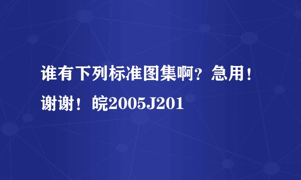 谁有下列标准图集啊？急用！谢谢！皖2005J201