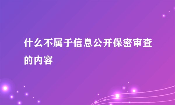 什么不属于信息公开保密审查的内容