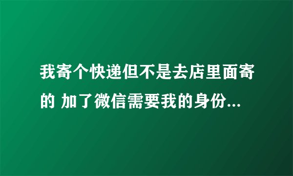 我寄个快递但不是去店里面寄的 加了微信需要我的身份证号码 我发过去这安全吗