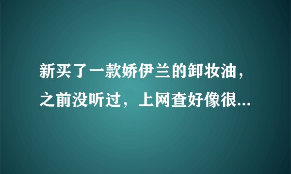 新买了一款娇伊兰的卸妆油，之前没听过，上网查好像很牛的样子。。请问谁用过，真的好吗？