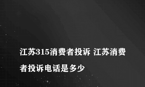 
江苏315消费者投诉 江苏消费者投诉电话是多少

