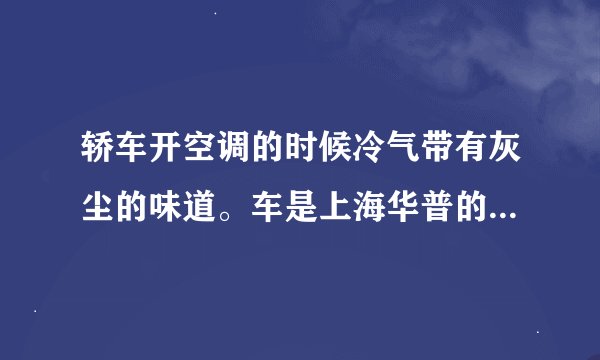 轿车开空调的时候冷气带有灰尘的味道。车是上海华普的海迅1.5L。开冷气的时候老是有灰尘的味道。
