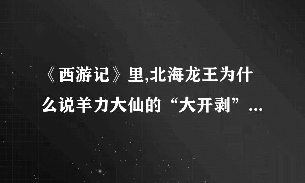 《西游记》里,北海龙王为什么说羊力大仙的“大开剥”法术是小把戏?_百 ...