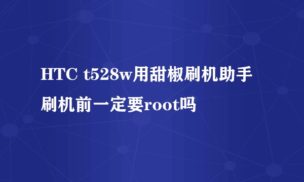 HTC t528w用甜椒刷机助手刷机前一定要root吗