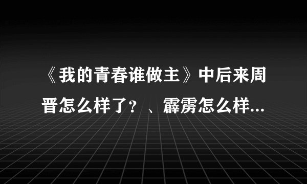 《我的青春谁做主》中后来周晋怎么样了？、霹雳怎么样了？、拜托了各位 谢谢