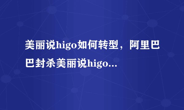 美丽说higo如何转型，阿里巴巴封杀美丽说higo们的心理逻辑