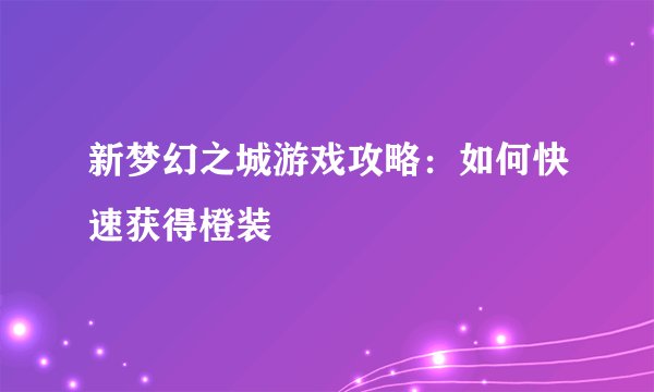 新梦幻之城游戏攻略：如何快速获得橙装