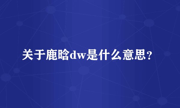 关于鹿晗dw是什么意思？