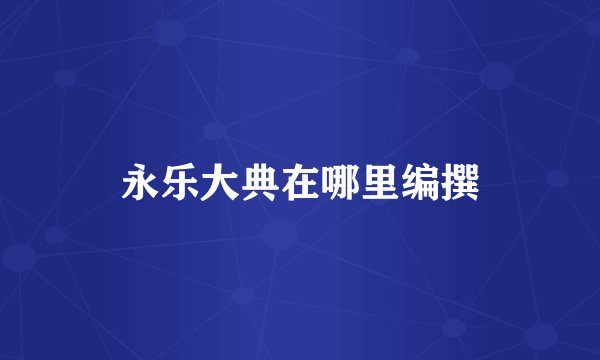 永乐大典在哪里编撰