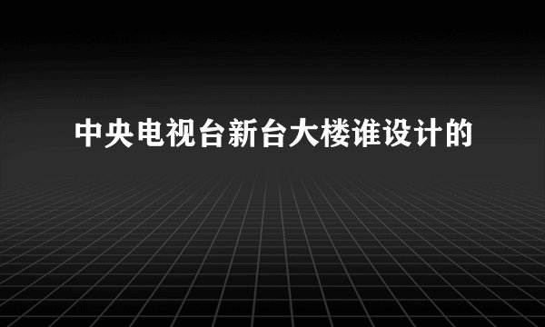 中央电视台新台大楼谁设计的