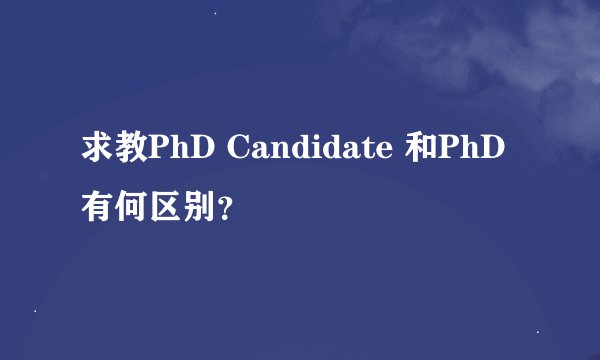 求教PhD Candidate 和PhD 有何区别？