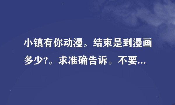 小镇有你动漫。结束是到漫画多少?。求准确告诉。不要敷衍硕从头看。好好看问题再回答。