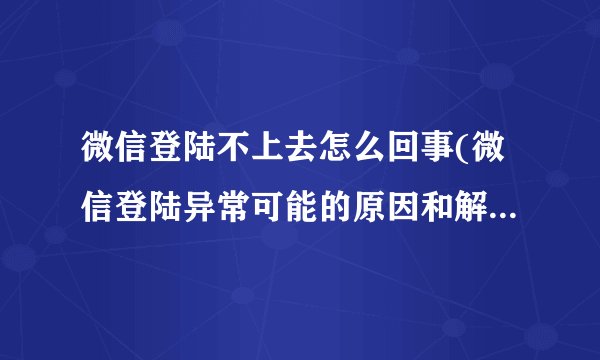 微信登陆不上去怎么回事(微信登陆异常可能的原因和解决方法)