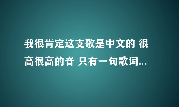 我很肯定这支歌是中文的 很高很高的音 只有一句歌词 歌词是这样的: