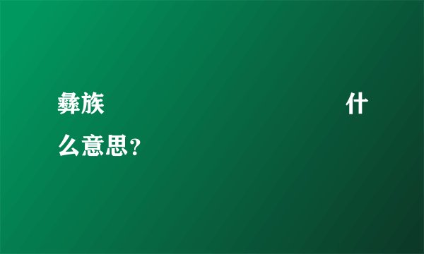 彝族ꇬꆹꀉꑳꆏꆹꈀꄸꉬꇊ什么意思？