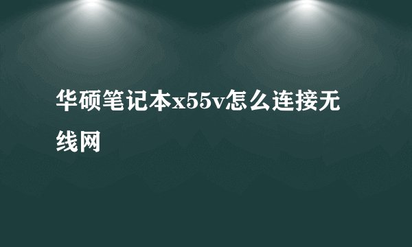 华硕笔记本x55v怎么连接无线网