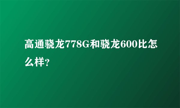 高通骁龙778G和骁龙600比怎么样？