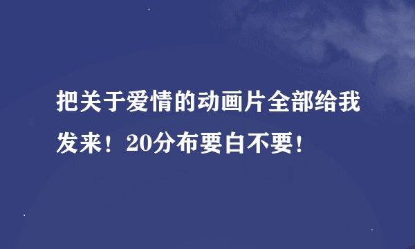 把关于爱情的动画片全部给我发来！20分布要白不要！