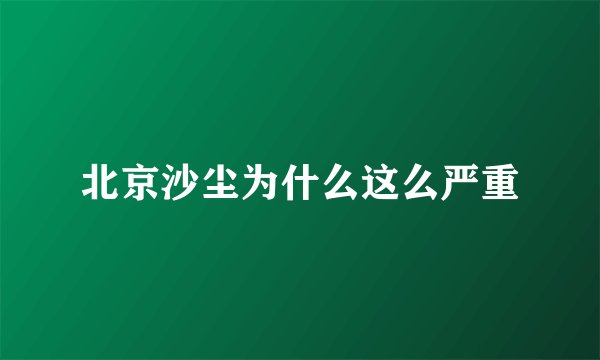 北京沙尘为什么这么严重