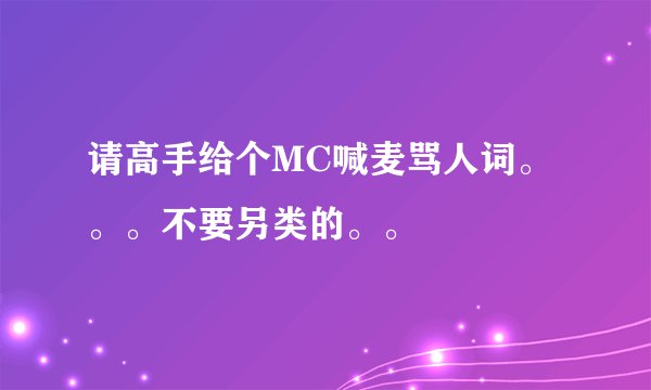 请高手给个MC喊麦骂人词。。。不要另类的。。