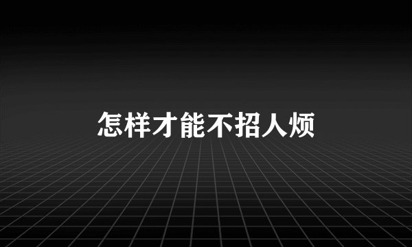 怎样才能不招人烦