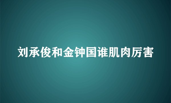 刘承俊和金钟国谁肌肉厉害