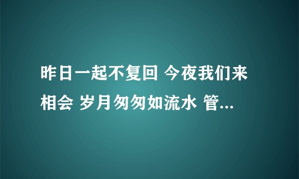 昨日一起不复回 今夜我们来相会 岁月匆匆如流水 管他昨天谁是谁 好汉不提当年  这是歌词，请问是什么歌名