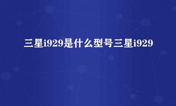 三星i929是什么型号三星i929