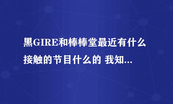 黑GIRE和棒棒堂最近有什么接触的节目什么的 我知道过年有我爱黑涩棒棒堂 具体时间是什么 最好有直播的地址