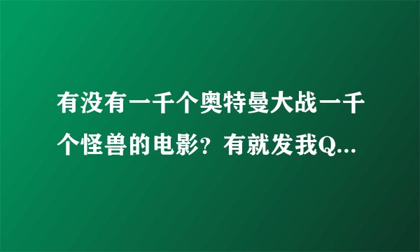 有没有一千个奥特曼大战一千个怪兽的电影？有就发我Q1315470713 谢谢
