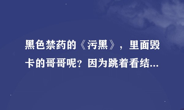 黑色禁药的《污黑》，里面毁卡的哥哥呢？因为跳着看结局的，，，没看到，，想知道哪里去了