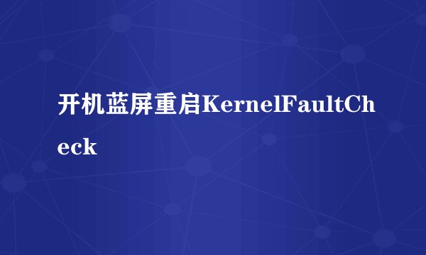 开机蓝屏重启KernelFaultCheck