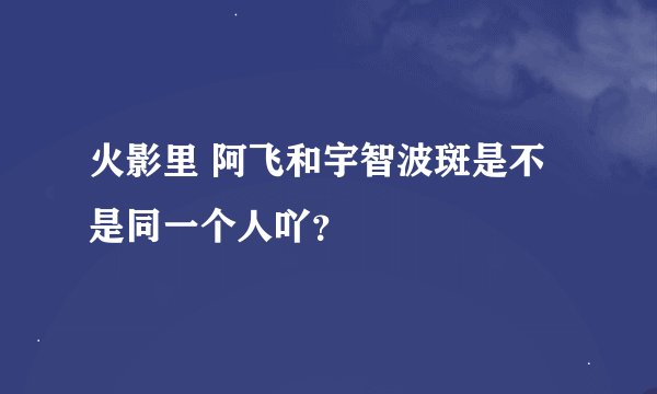 火影里 阿飞和宇智波斑是不是同一个人吖？