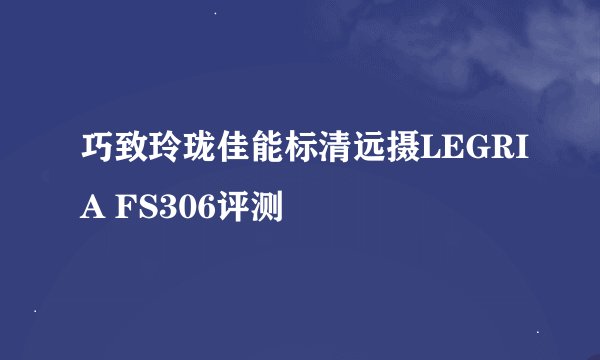 巧致玲珑佳能标清远摄LEGRIA FS306评测