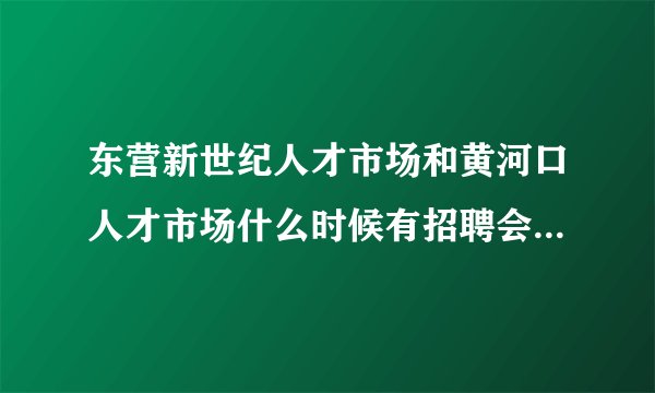 东营新世纪人才市场和黄河口人才市场什么时候有招聘会呢，谢谢~