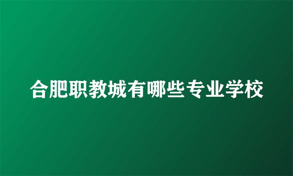 合肥职教城有哪些专业学校