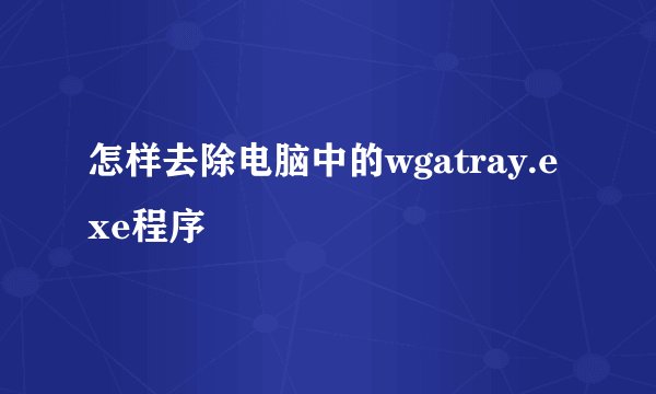 怎样去除电脑中的wgatray.exe程序